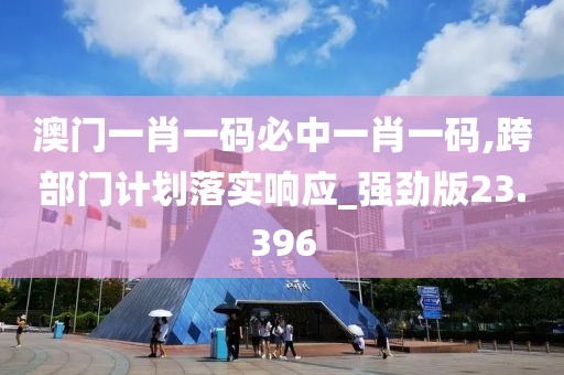 澳门一肖一码必中一肖一码,跨部门计划落实响应_强劲版23.396