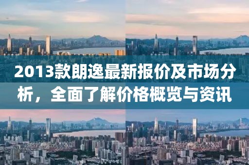 2013款朗逸最新报价及市场分析，全面了解价格概览与资讯
