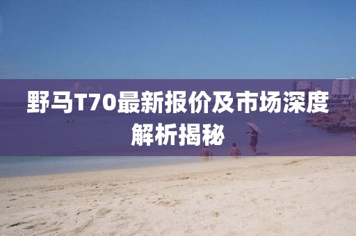 野马T70最新报价及市场深度解析揭秘
