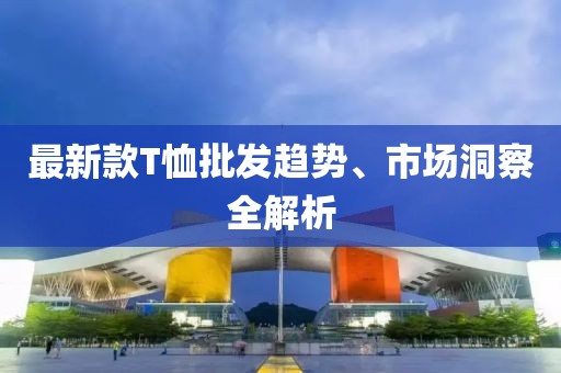 最新款T恤批发趋势、市场洞察全解析