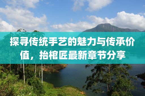探寻传统手艺的魅力与传承价值，抬棺匠最新章节分享