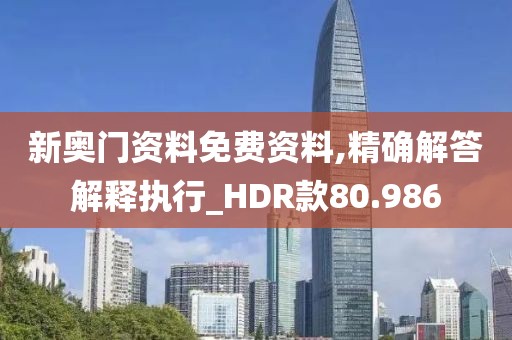 新奥门资料免费资料,精确解答解释执行_HDR款80.986