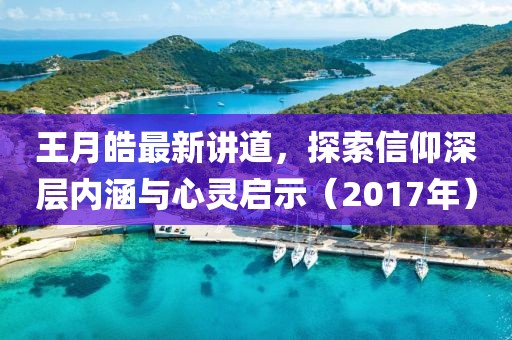 王月皓最新讲道，探索信仰深层内涵与心灵启示（2017年）