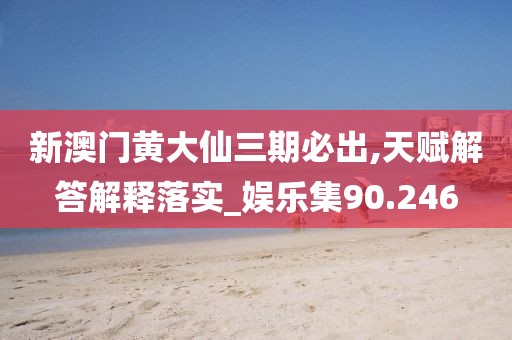 新澳门黄大仙三期必出,天赋解答解释落实_娱乐集90.246