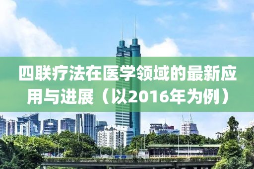 四联疗法在医学领域的最新应用与进展（以2016年为例）