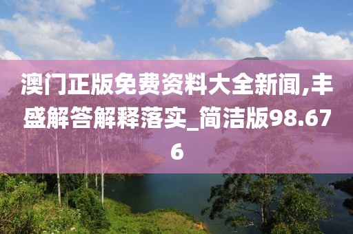 澳门正版免费资料大全新闻,丰盛解答解释落实_简洁版98.676