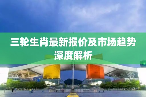 三轮生肖最新报价及市场趋势深度解析