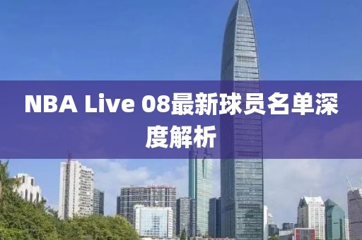 NBA Live 08最新球员名单深度解析