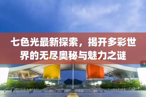 七色光最新探索，揭开多彩世界的无尽奥秘与魅力之谜