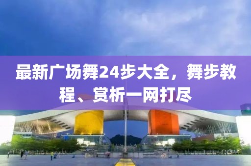 最新广场舞24步大全，舞步教程、赏析一网打尽