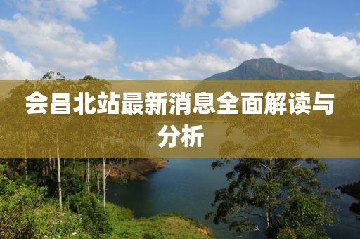 会昌北站最新消息全面解读与分析