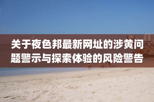 关于夜色邦最新网址的涉黄问题警示与探索体验的风险警告