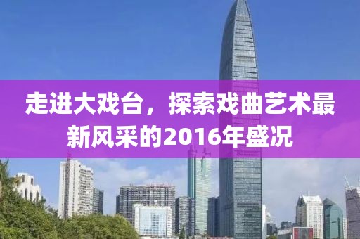 走进大戏台，探索戏曲艺术最新风采的2016年盛况