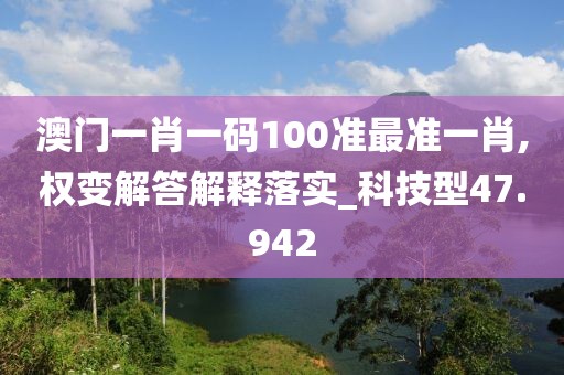 澳门一肖一码100准最准一肖,权变解答解释落实_科技型47.942