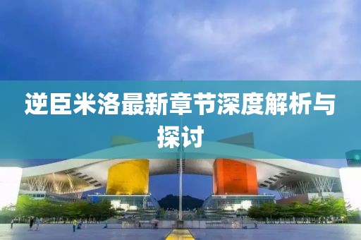 逆臣米洛最新章节深度解析与探讨