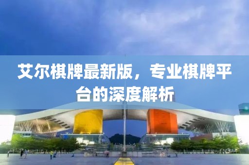 艾尔棋牌最新版，专业棋牌平台的深度解析