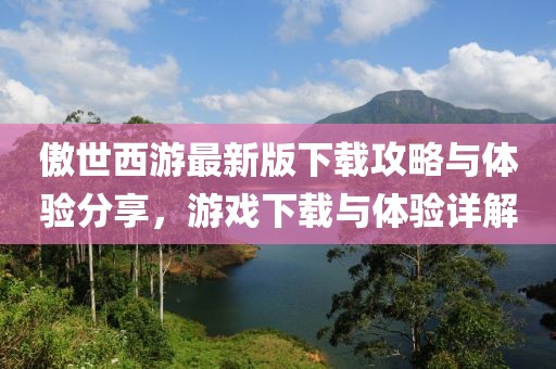 傲世西游最新版下载攻略与体验分享，游戏下载与体验详解
