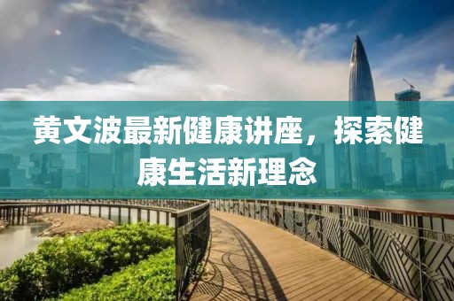 黄文波最新健康讲座，探索健康生活新理念