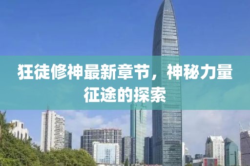 狂徒修神最新章节，神秘力量征途的探索