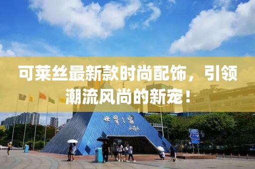 可莱丝最新款时尚配饰，引领潮流风尚的新宠！