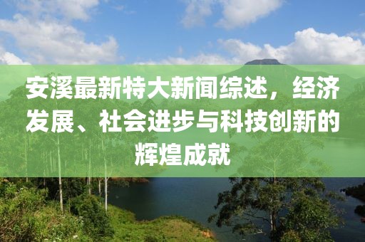 安溪最新特大新闻综述，经济发展、社会进步与科技创新的辉煌成就
