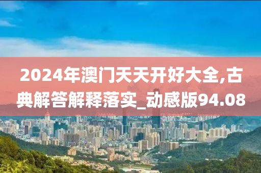 2024年澳门天天开好大全,古典解答解释落实_动感版94.08