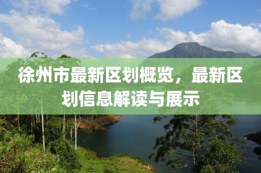 徐州市最新区划概览，最新区划信息解读与展示