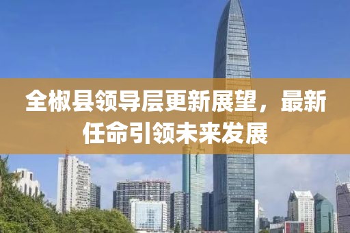 全椒县领导层更新展望，最新任命引领未来发展