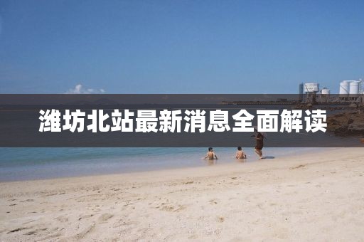 潍坊北站最新消息全面解读