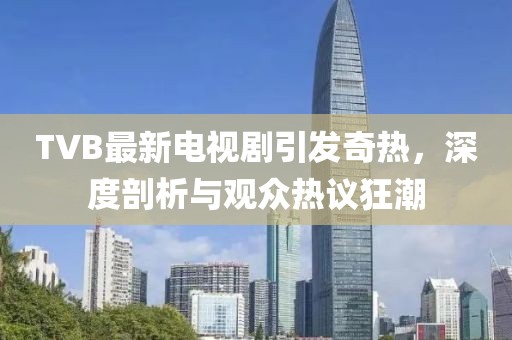 TVB最新电视剧引发奇热，深度剖析与观众热议狂潮