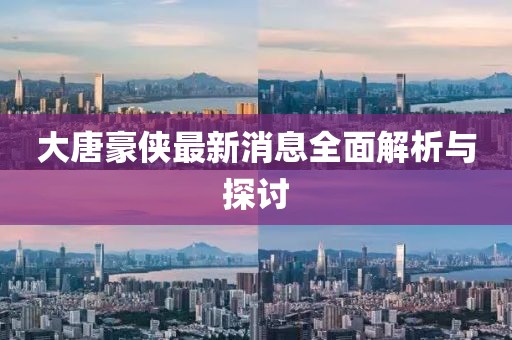 大唐豪侠最新消息全面解析与探讨
