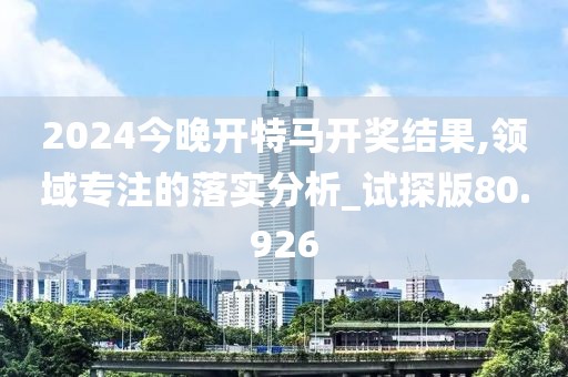 2024今晚开特马开奖结果,领域专注的落实分析_试探版80.926
