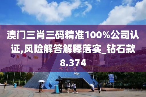 澳门三肖三码精准100%公司认证,风险解答解释落实_钻石款8.374