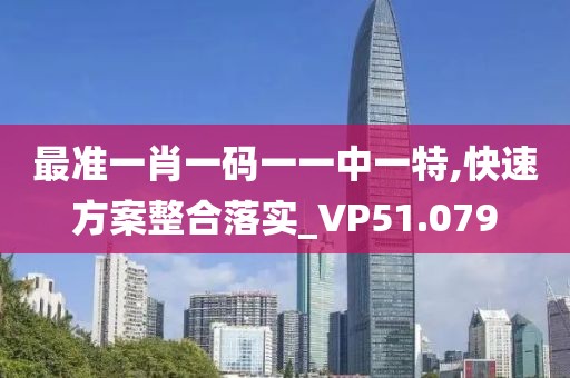 最准一肖一码一一中一特,快速方案整合落实_VP51.079