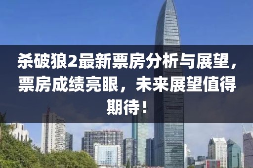 杀破狼2最新票房分析与展望，票房成绩亮眼，未来展望值得期待！