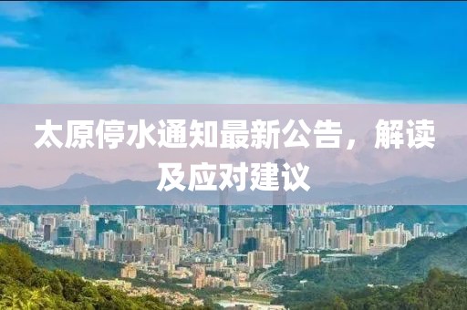 太原停水通知最新公告，解读及应对建议
