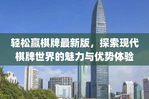 轻松赢棋牌最新版，探索现代棋牌世界的魅力与优势体验