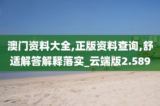 澳门资料大全,正版资料查询,舒适解答解释落实_云端版2.589