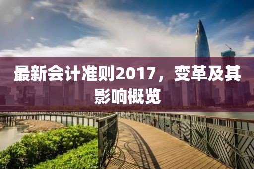 最新会计准则2017，变革及其影响概览