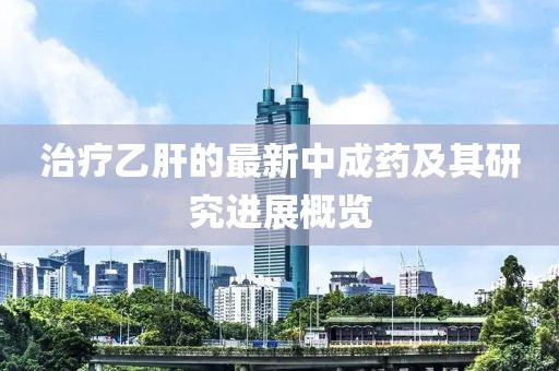 治疗乙肝的最新中成药及其研究进展概览