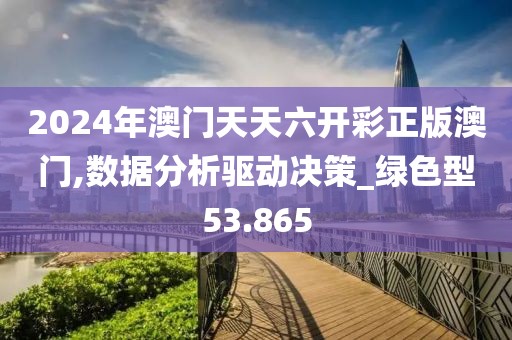 2024年澳门天天六开彩正版澳门,数据分析驱动决策_绿色型53.865