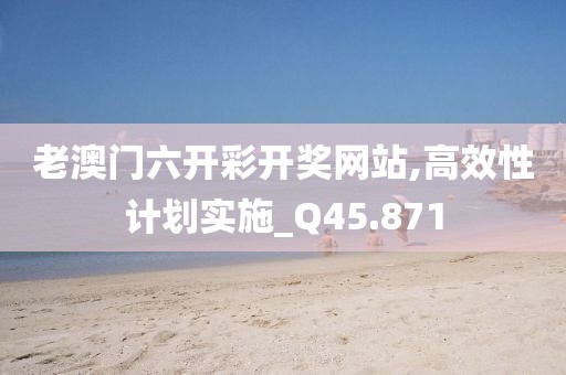 老澳门六开彩开奖网站,高效性计划实施_Q45.871