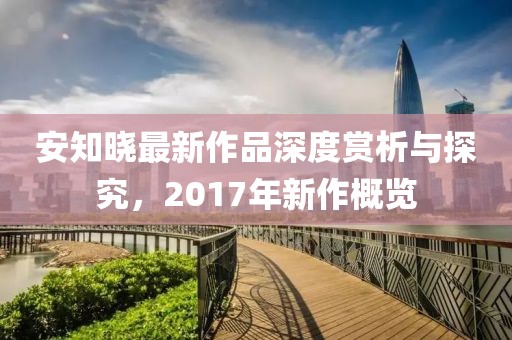 安知晓最新作品深度赏析与探究，2017年新作概览