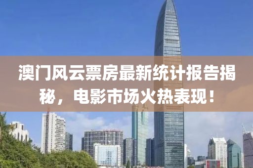 澳门风云票房最新统计报告揭秘，电影市场火热表现！