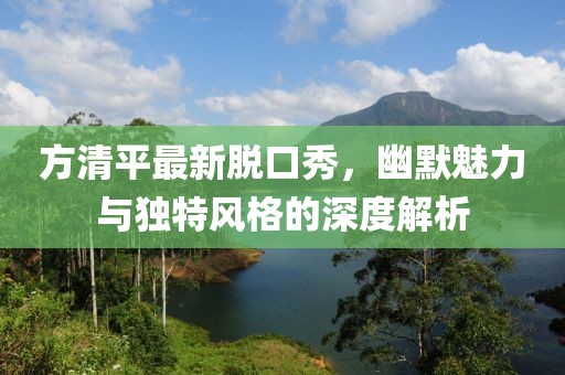 方清平最新脱口秀，幽默魅力与独特风格的深度解析