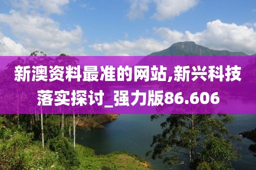 新澳资料最准的网站,新兴科技落实探讨_强力版86.606