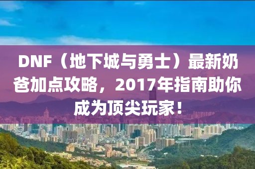 DNF（地下城与勇士）最新奶爸加点攻略，2017年指南助你成为顶尖玩家！