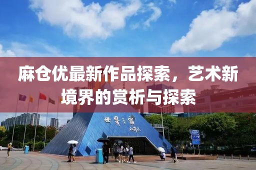 麻仓优最新作品探索，艺术新境界的赏析与探索