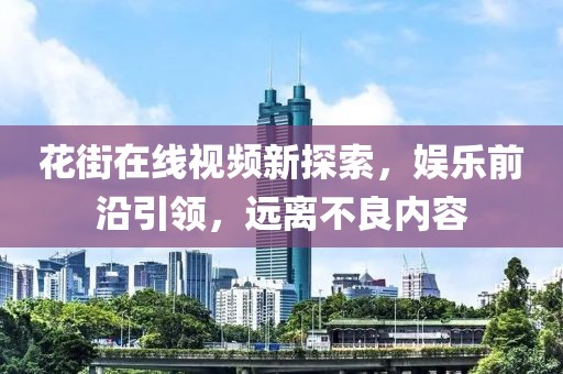 花街在线视频新探索，娱乐前沿引领，远离不良内容