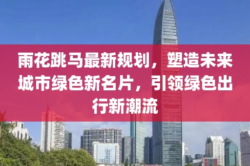 雨花跳马最新规划，塑造未来城市绿色新名片，引领绿色出行新潮流